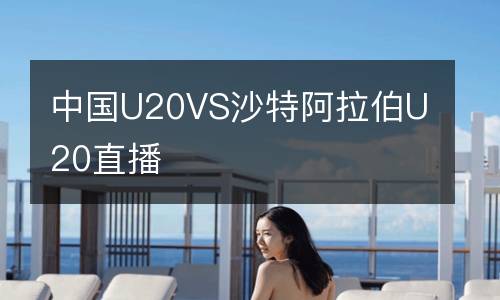中国U20VS沙特阿拉伯U20直播