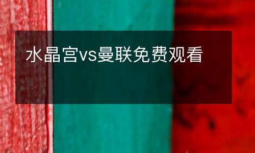 水晶宫vs曼联免费观看