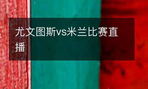 尤文图斯vs米兰比赛直播